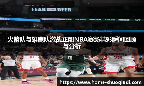 火箭队与雄鹿队激战正酣NBA赛场精彩瞬间回顾与分析