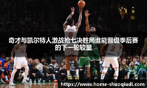 奇才与凯尔特人激战抢七决胜局谁能晋级季后赛的下一轮较量